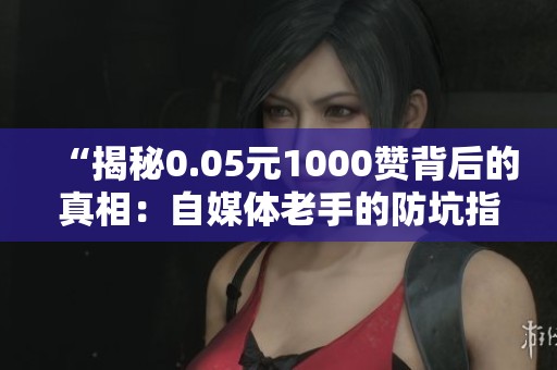 “揭秘0.05元1000赞背后的真相:自媒体老手的防坑指南” “揭秘0.05元1000赞背后的真相:自媒体老手的防坑指南”