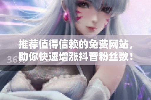 推荐值得信赖的免费网站,助你快速增涨抖音粉丝数! 推荐值得信赖的免费网站,助你快速增涨抖音粉丝数!