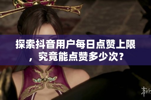 探索抖音用户每日点赞上限,究竟能点赞多少次? 探索抖音用户每日点赞上限,究竟能点赞多少次?