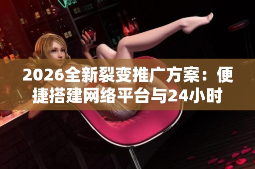 2026全新裂变推广方案:便捷搭建网络平台与24小时售后服务 2026全新裂变推广方案:便捷搭建网络平台与24小时售后服务