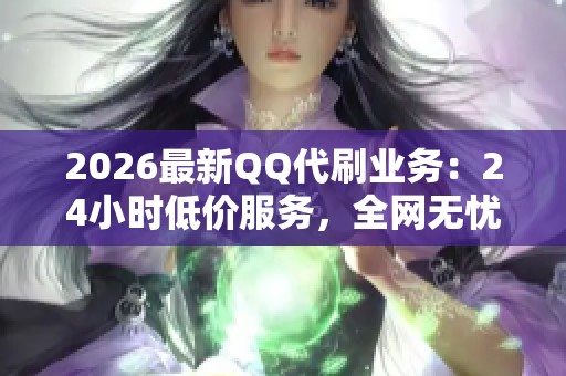 2026最新QQ代刷业务:24小时低价服务,全网无忧安心保障 2026最新QQ代刷业务:24小时低价服务,全网无忧安心保障