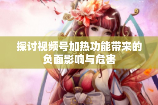 探讨视频号加热功能带来的负面影响与危害 探讨视频号加热功能带来的负面影响与危害