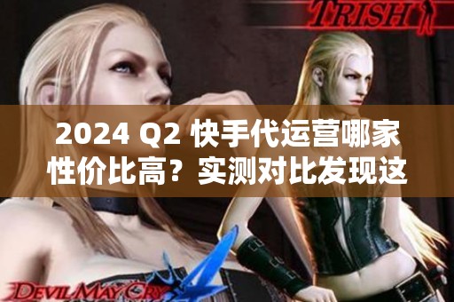 2024 Q2 快手代运营哪家性价比高?实测对比发现这几家最稳 2024 Q2 快手代运营哪家性价比高?实测对比发现这几家最稳