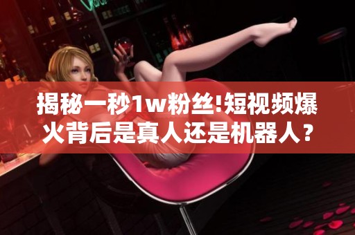 揭秘一秒1w粉丝!短视频爆火背后是真人还是机器人? 揭秘一秒1w粉丝!短视频爆火背后是真人还是机器人?