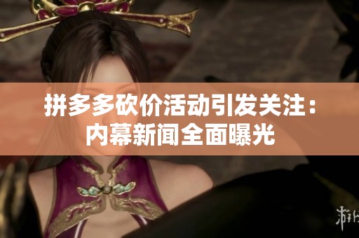 拼多多砍价活动引发关注:内幕新闻全面曝光 拼多多砍价活动引发关注:内幕新闻全面曝光