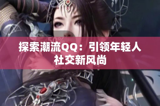 探索潮流QQ:引领年轻人社交新风尚 探索潮流QQ:引领年轻人社交新风尚