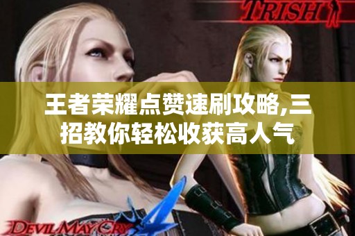 王者荣耀点赞速刷攻略,三招教你轻松收获高人气 王者荣耀点赞速刷攻略,三招教你轻松收获高人气