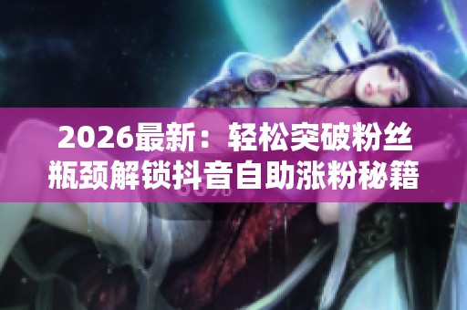 2026最新:轻松突破粉丝瓶颈解锁抖音自助涨粉秘籍就在这里带你腾飞 2026最新:轻松突破粉丝瓶颈解锁抖音自助涨粉秘籍就在这里带你腾飞