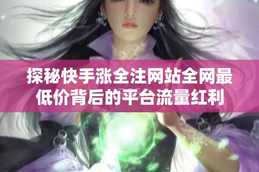 探秘快手涨全注网站全网最低价背后的平台流量红利 探秘快手涨全注网站全网最低价背后的平台流量红利
