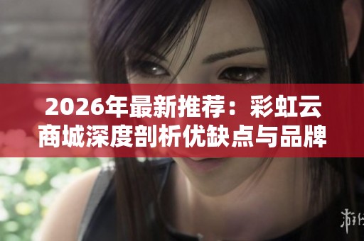2026年最新推荐:彩虹云商城深度剖析优缺点与品牌实力排行榜 2026年最新推荐:彩虹云商城深度剖析优缺点与品牌实力排行榜