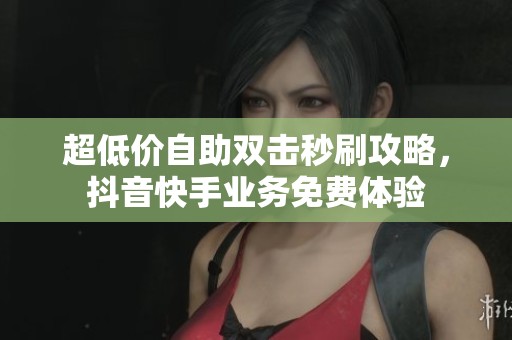 超低价自助双击秒刷攻略,抖音快手业务免费体验 超低价自助双击秒刷攻略,抖音快手业务免费体验