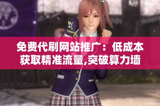免费代刷网站推广:低成本获取精准流量,突破算力墙 免费代刷网站推广:低成本获取精准流量,突破算力墙