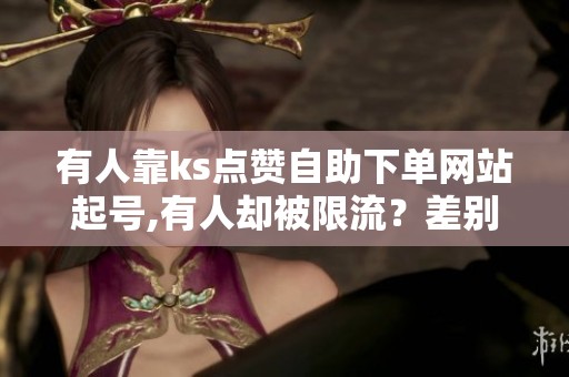 有人靠ks点赞自助下单网站起号,有人却被限流?差别在哪? 有人靠ks点赞自助下单网站起号,有人却被限流?差别在哪?