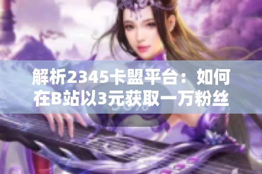 解析2345卡盟平台：如何在B站以3元获取一万粉丝
