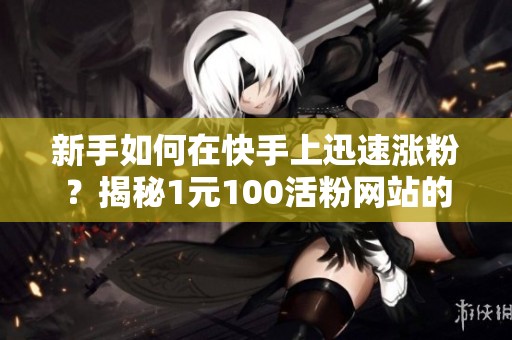 新手如何在快手上迅速涨粉?揭秘1元100活粉网站的真实性! 新手如何在快手上迅速涨粉?揭秘1元100活粉网站的真实性!