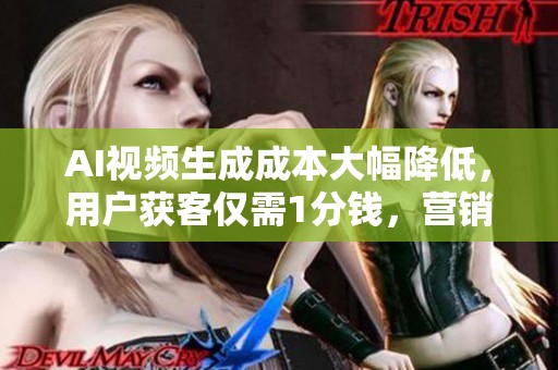 AI视频生成成本大幅降低,用户获客仅需1分钱,营销方式全面变革 AI视频生成成本大幅降低,用户获客仅需1分钱,营销方式全面变革