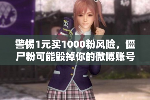 警惕1元买1000粉风险,僵尸粉可能毁掉你的微博账号,真实互动更关键 警惕1元买1000粉风险,僵尸粉可能毁掉你的微博账号,真实互动更关键