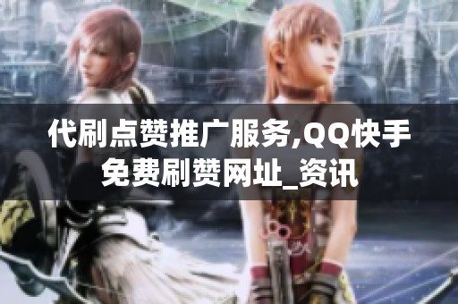 代刷点赞推广服务,QQ快手免费刷赞网址_资讯 代刷点赞推广服务,QQ快手免费刷赞网址_资讯