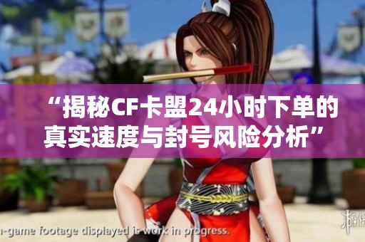 “揭秘CF卡盟24小时下单的真实速度与封号风险分析” “揭秘CF卡盟24小时下单的真实速度与封号风险分析”
