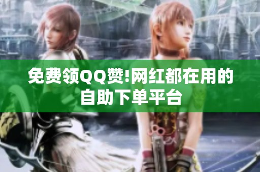 免费领QQ赞!网红都在用的自助下单平台 免费领QQ赞!网红都在用的自助下单平台
