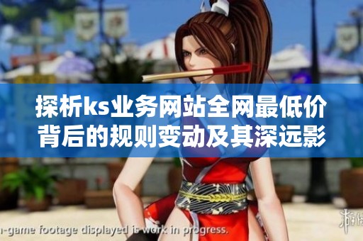 探析ks业务网站全网最低价背后的规则变动及其深远影响 探析ks业务网站全网最低价背后的规则变动及其深远影响