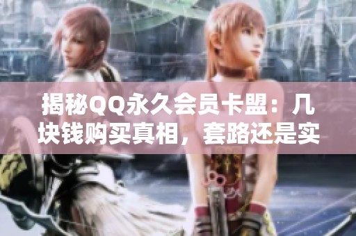 揭秘QQ永久会员卡盟:几块钱购买真相,套路还是实惠福利? 揭秘QQ永久会员卡盟:几块钱购买真相,套路还是实惠福利?