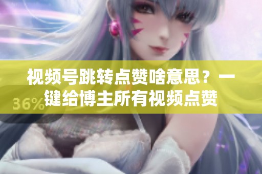 视频号跳转点赞啥意思？一键给博主所有视频点赞