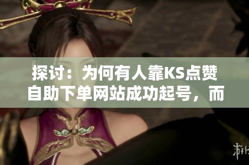 探讨:为何有人靠KS点赞自助下单网站成功起号,而有人却遭遇限流? 探讨:为何有人靠KS点赞自助下单网站成功起号,而有人却遭遇限流?