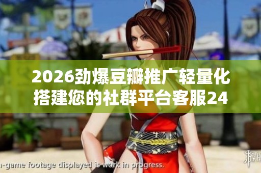 2026劲爆豆瓣推广轻量化搭建您的社群平台客服24小时全国各售后