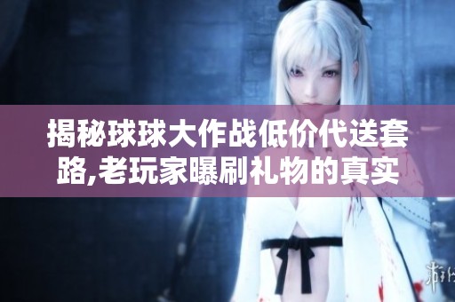 揭秘球球大作战低价代送套路,老玩家曝刷礼物的真实内幕 揭秘球球大作战低价代送套路,老玩家曝刷礼物的真实内幕