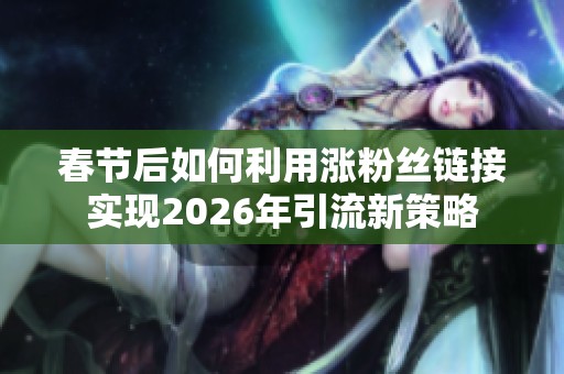 春节后如何利用涨粉丝链接实现2026年引流新策略 春节后如何利用涨粉丝链接实现2026年引流新策略