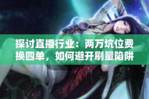 探讨直播行业：两万坑位费换四单，如何避开刷量陷阱及薇tes568的捷径是否靠谱