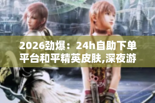 2026劲爆:24h自助下单平台和平精英皮肤,深夜游戏商城惊现神秘交易 2026劲爆:24h自助下单平台和平精英皮肤,深夜游戏商城惊现神秘交易