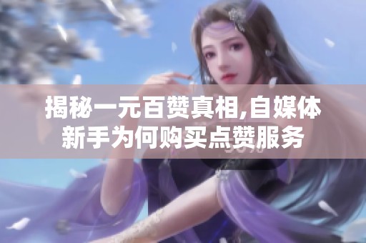 揭秘一元百赞真相,自媒体新手为何购买点赞服务 揭秘一元百赞真相,自媒体新手为何购买点赞服务