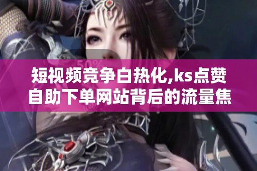 短视频竞争白热化,ks点赞<a href=