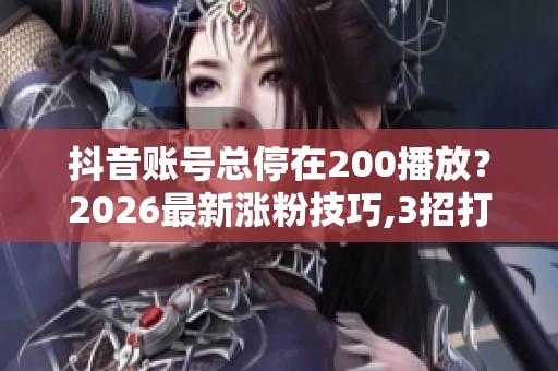 抖音账号总停在200播放?2026最新涨粉技巧,3招打破流量困局 抖音账号总停在200播放?2026最新涨粉技巧,3招打破流量困局