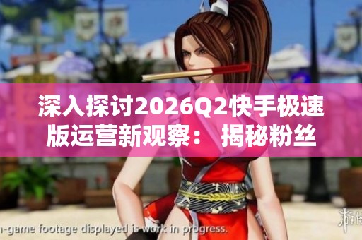 深入探讨2026Q2快手极速版运营新观察: 揭秘粉丝增长背后的隐藏逻辑 深入探讨2026Q2快手极速版运营新观察: 揭秘粉丝增长背后的隐藏逻辑