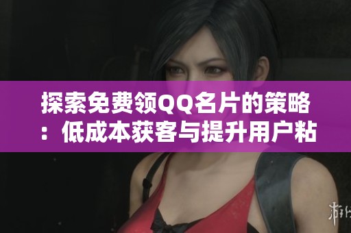 探索免费领QQ名片的策略:低成本获客与提升用户粘性的全新方法 探索免费领QQ名片的策略:低成本获客与提升用户粘性的全新方法