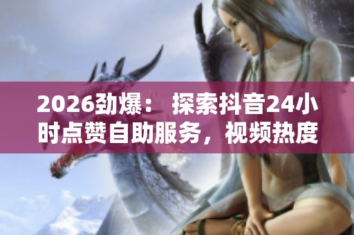 2026劲爆: 探索抖音24小时点赞自助服务,视频热度新攻略 2026劲爆: 探索抖音24小时点赞自助服务,视频热度新攻略