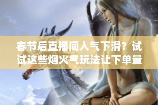 春节后直播间人气下滑？试试这些烟火气玩法让下单量翻倍_资讯