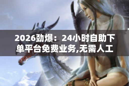 2026劲爆:24小时自助下单平台免费业务,无需人工全天候自动接单 2026劲爆:24小时自助下单平台免费业务,无需人工全天候自动接单