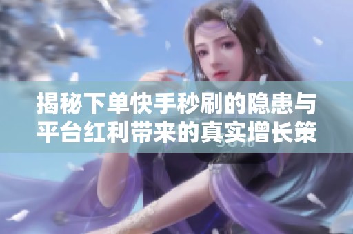 揭秘下单快手秒刷的隐患与平台红利带来的真实增长策略