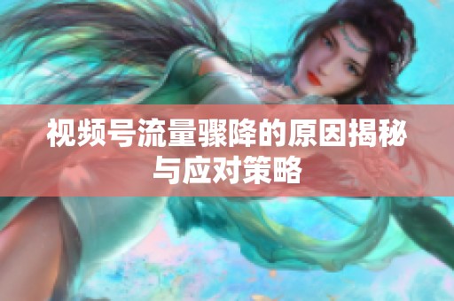 视频号流量骤降的原因揭秘与应对策略 视频号流量骤降的原因揭秘与应对策略