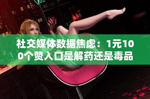 社交媒体数据焦虑：1元100个赞入口是解药还是毒品？
