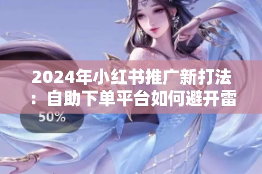 2024年小红书推广新打法:自助下单平台如何避开雷区 2024年小红书推广新打法:自助下单平台如何避开雷区