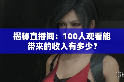 揭秘直播间:100人观看能带来的收入有多少? 揭秘直播间:100人观看能带来的收入有多少?