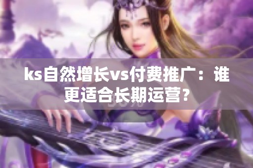 ks自然增长vs付费推广:谁更适合长期运营? ks自然增长vs付费推广:谁更适合长期运营?