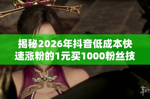 揭秘2026年抖音低成本快速涨粉的1元买1000粉丝技巧 揭秘2026年抖音低成本快速涨粉的1元买1000粉丝技巧