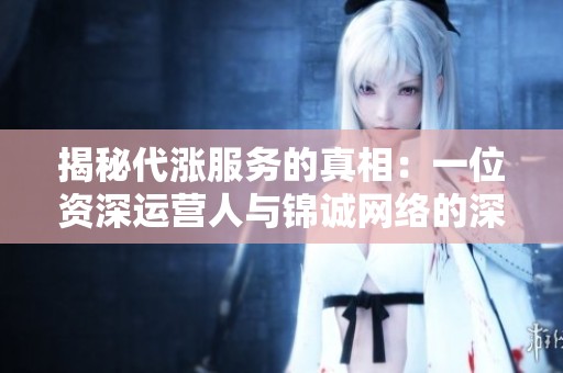 揭秘代涨服务的真相：一位资深运营人与锦诚网络的深入合作分享