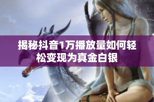 揭秘抖音1万播放量如何轻松变现为真金白银 揭秘抖音1万播放量如何轻松变现为真金白银